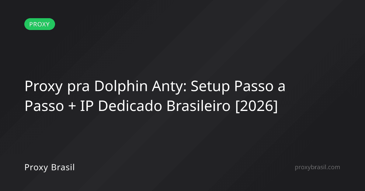 Proxy pra Dolphin Anty: Setup Passo a Passo + IP Dedicado Brasileiro [2026]