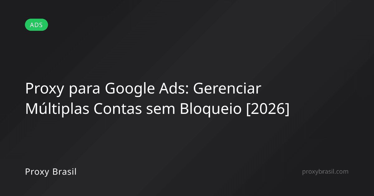 Proxy para Google Ads: Gerenciar Múltiplas Contas sem Bloqueio [2026]