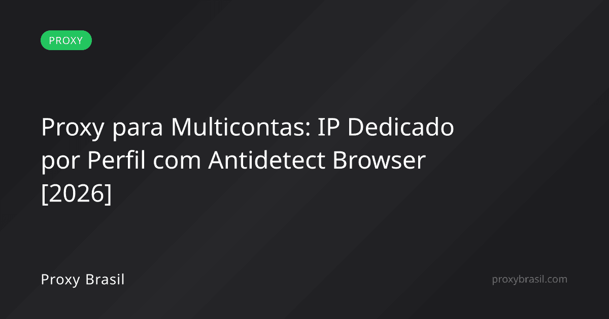 Proxy para Multicontas: IP Dedicado por Perfil com Antidetect Browser [2026]