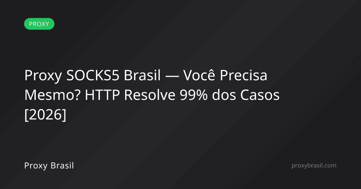 Proxy SOCKS5 Brasil — Você Precisa Mesmo? HTTP Resolve 99% dos Casos [2026]