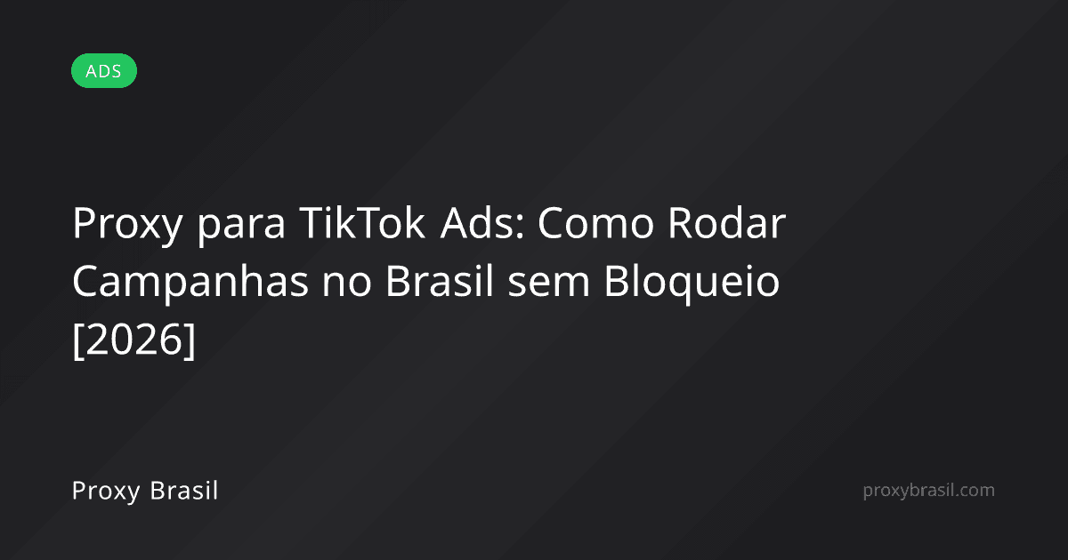 Proxy para TikTok Ads: Como Rodar Campanhas no Brasil sem Bloqueio [2026]